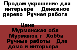 Продам украшение для интерьера - “Денежное дерево“ Ручная работа. › Цена ­ 1 200 - Мурманская обл., Мурманск г. Хобби. Ручные работы » Для дома и интерьера   . Мурманская обл.,Мурманск г.